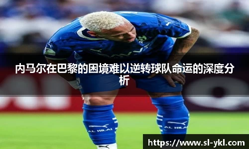 内马尔在巴黎的困境难以逆转球队命运的深度分析