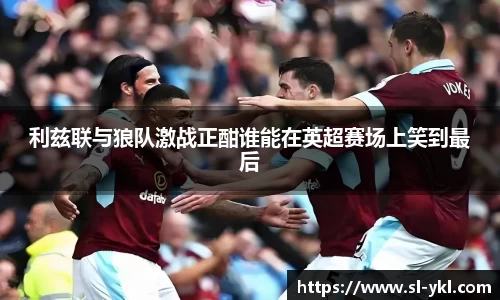 利兹联与狼队激战正酣谁能在英超赛场上笑到最后