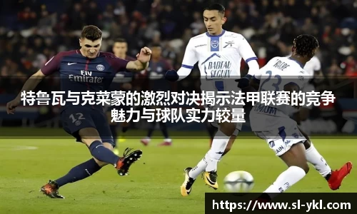 特鲁瓦与克菜蒙的激烈对决揭示法甲联赛的竞争魅力与球队实力较量