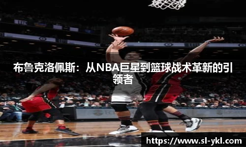 布鲁克洛佩斯：从NBA巨星到篮球战术革新的引领者