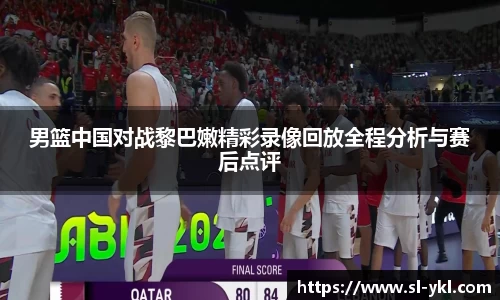 男篮中国对战黎巴嫩精彩录像回放全程分析与赛后点评