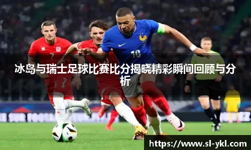 冰岛与瑞士足球比赛比分揭晓精彩瞬间回顾与分析