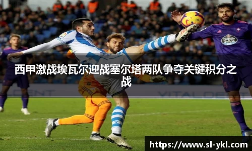 西甲激战埃瓦尔迎战塞尔塔两队争夺关键积分之战