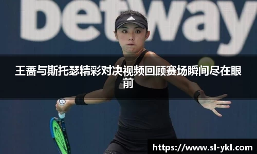 王蔷与斯托瑟精彩对决视频回顾赛场瞬间尽在眼前