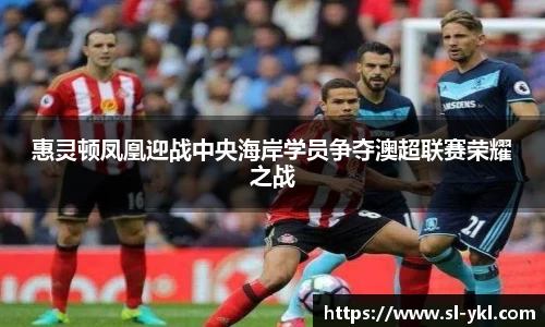 惠灵顿凤凰迎战中央海岸学员争夺澳超联赛荣耀之战