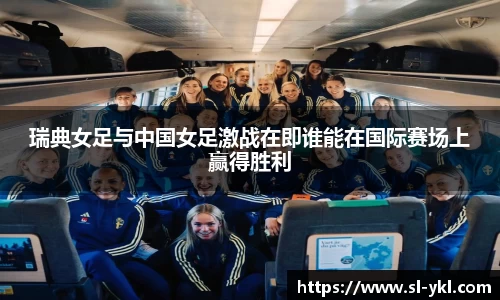 瑞典女足与中国女足激战在即谁能在国际赛场上赢得胜利
