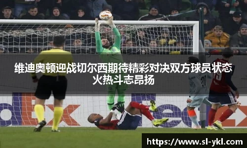 维迪奥顿迎战切尔西期待精彩对决双方球员状态火热斗志昂扬