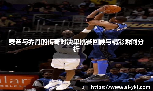 麦迪与乔丹的传奇对决单挑赛回顾与精彩瞬间分析